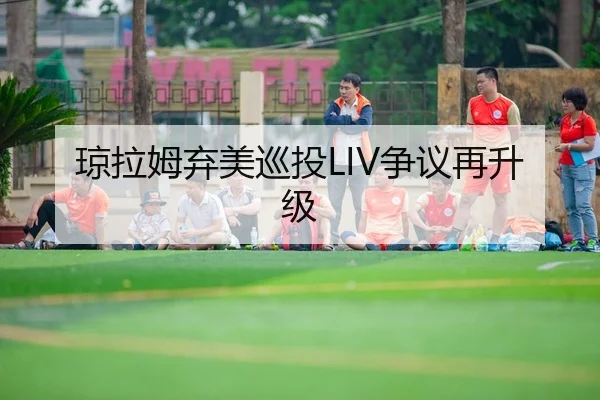 琼拉姆弃美巡投LIV争议再升级